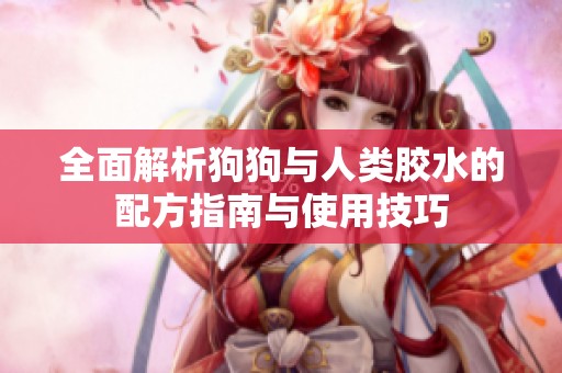 全面解析狗狗与人类胶水的配方指南与使用技巧