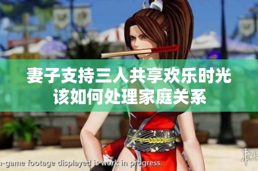 妻子支持三人共享欢乐时光该如何处理家庭关系