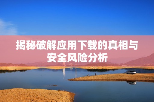 揭秘破解应用下载的真相与安全风险分析