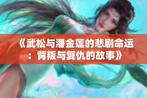 《武松与潘金莲的悲剧命运：背叛与复仇的故事》