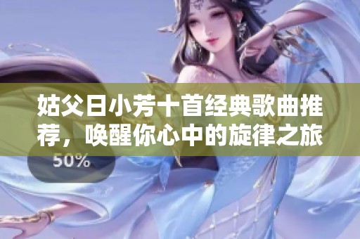姑父日小芳十首经典歌曲推荐，唤醒你心中的旋律之旅
