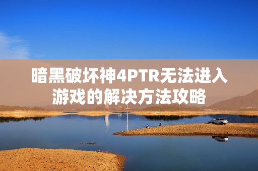 暗黑破坏神4PTR无法进入游戏的解决方法攻略