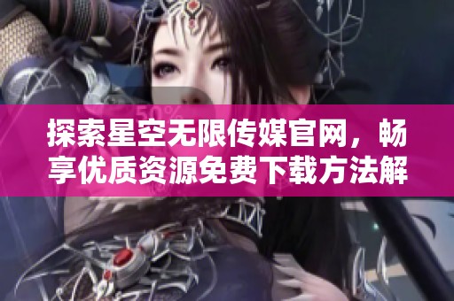 探索星空无限传媒官网，畅享优质资源免费下载方法解析