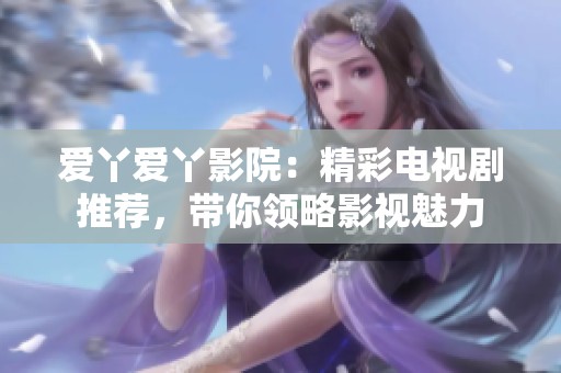 爱丫爱丫影院：精彩电视剧推荐，带你领略影视魅力