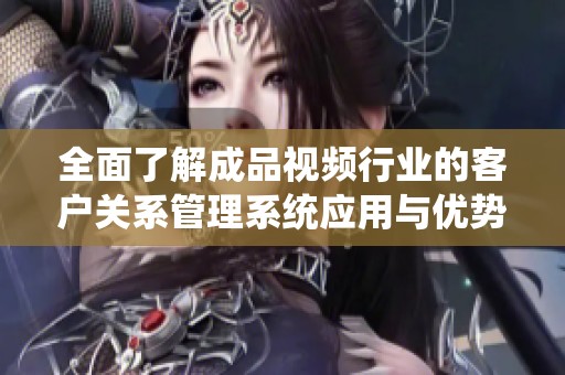 全面了解成品视频行业的客户关系管理系统应用与优势