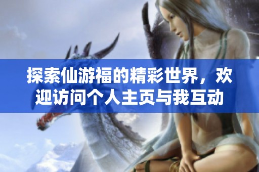 探索仙游福的精彩世界，欢迎访问个人主页与我互动