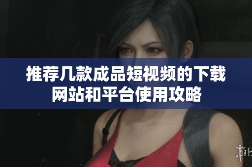 推荐几款成品短视频的下载网站和平台使用攻略