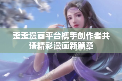 歪歪漫画平台携手创作者共谱精彩漫画新篇章