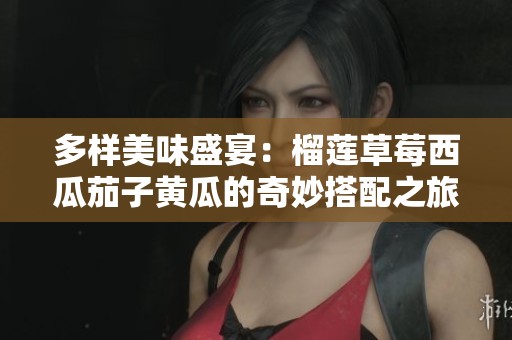 多样美味盛宴：榴莲草莓西瓜茄子黄瓜的奇妙搭配之旅