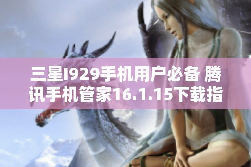三星I929手机用户必备 腾讯手机管家16.1.15下载指南