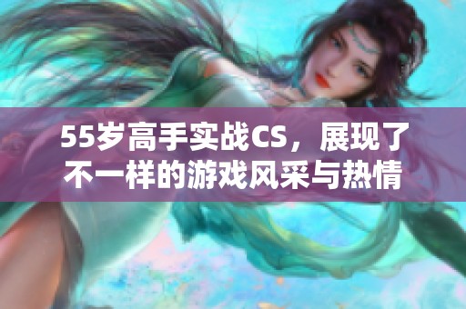 55岁高手实战CS，展现了不一样的游戏风采与热情