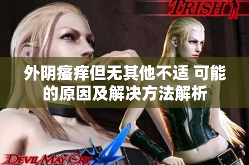 外阴瘙痒但无其他不适 可能的原因及解决方法解析