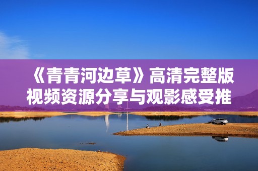 《青青河边草》高清完整版视频资源分享与观影感受推荐