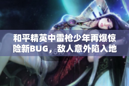 和平精英中雷枪少年再爆惊险新BUG，敌人意外陷入地板困境