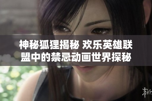 神秘狐狸揭秘 欢乐英雄联盟中的禁忌动画世界探秘