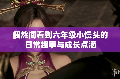 偶然间看到六年级小馒头的日常趣事与成长点滴