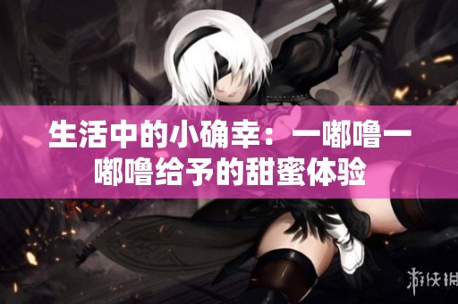 生活中的小确幸：一嘟噜一嘟噜给予的甜蜜体验