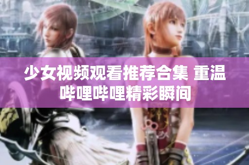 少女视频观看推荐合集 重温哔哩哔哩精彩瞬间