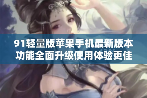 91轻量版苹果手机最新版本功能全面升级使用体验更佳