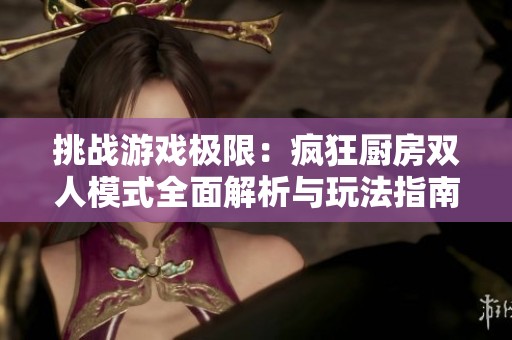 挑战游戏极限：疯狂厨房双人模式全面解析与玩法指南