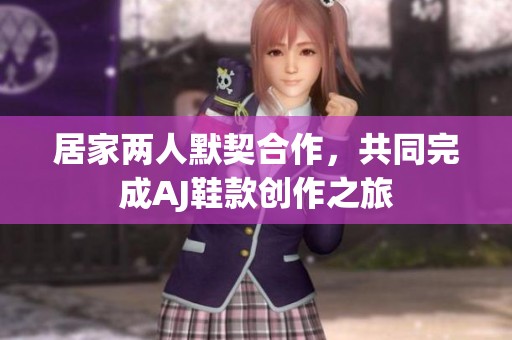 居家两人默契合作，共同完成AJ鞋款创作之旅