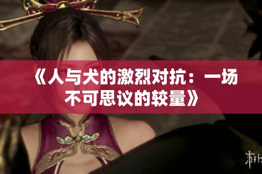 《人与犬的激烈对抗：一场不可思议的较量》