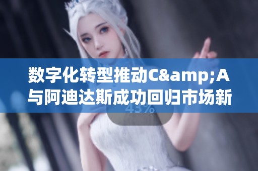 数字化转型推动C&A与阿迪达斯成功回归市场新机遇
