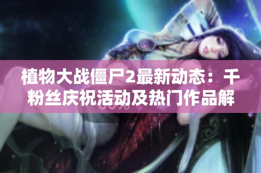 植物大战僵尸2最新动态：千粉丝庆祝活动及热门作品解析