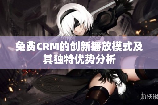 免费CRM的创新播放模式及其独特优势分析