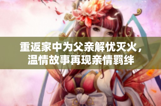 重返家中为父亲解忧灭火，温情故事再现亲情羁绊