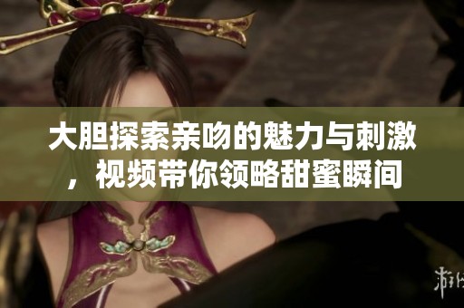大胆探索亲吻的魅力与刺激，视频带你领略甜蜜瞬间