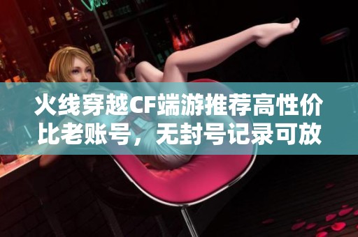 火线穿越CF端游推荐高性价比老账号，无封号记录可放心购买
