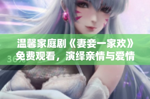 温馨家庭剧《妻妾一家欢》免费观看，演绎亲情与爱情的故事