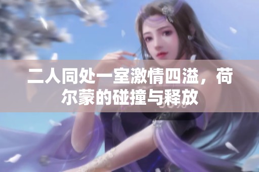 二人同处一室激情四溢，荷尔蒙的碰撞与释放