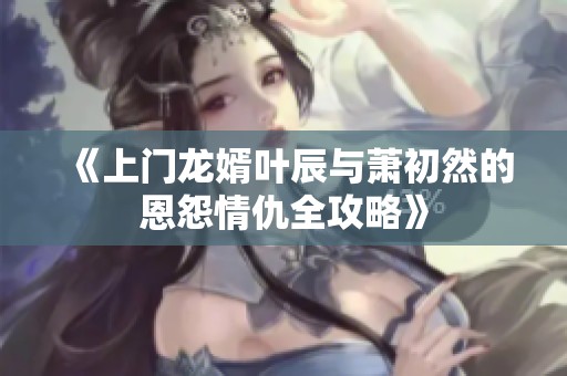 《上门龙婿叶辰与萧初然的恩怨情仇全攻略》