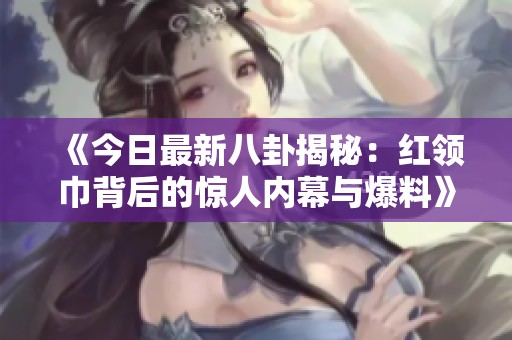 《今日最新八卦揭秘：红领巾背后的惊人内幕与爆料》