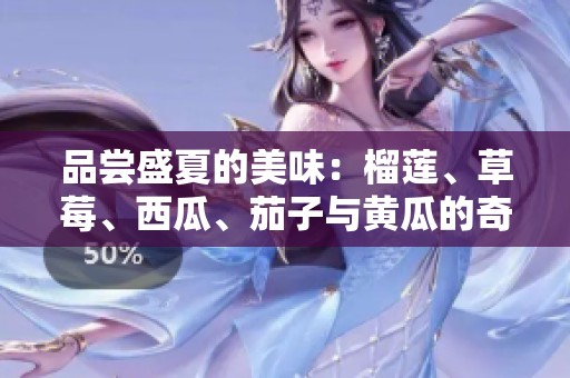品尝盛夏的美味：榴莲、草莓、西瓜、茄子与黄瓜的奇妙搭配