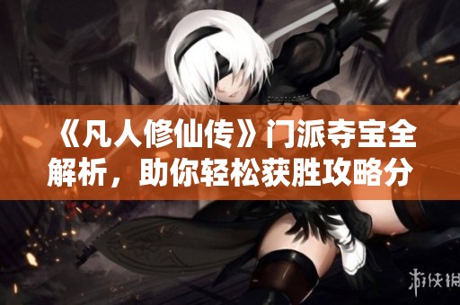 《凡人修仙传》门派夺宝全解析，助你轻松获胜攻略分享