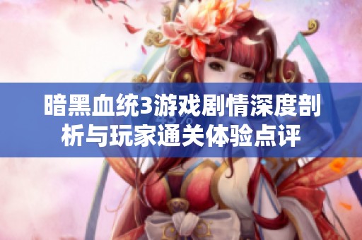 暗黑血统3游戏剧情深度剖析与玩家通关体验点评