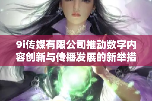 9i传媒有限公司推动数字内容创新与传播发展的新举措