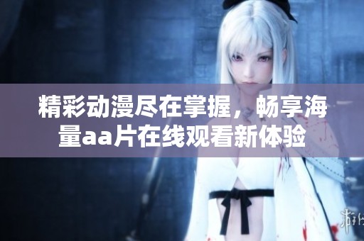 精彩动漫尽在掌握，畅享海量aa片在线观看新体验
