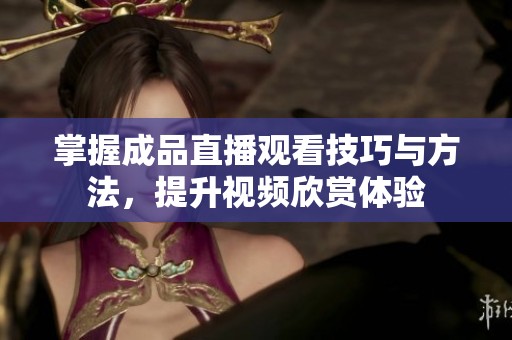 掌握成品直播观看技巧与方法，提升视频欣赏体验