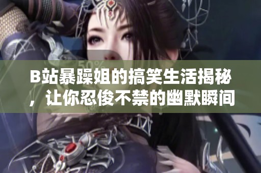 B站暴躁姐的搞笑生活揭秘，让你忍俊不禁的幽默瞬间