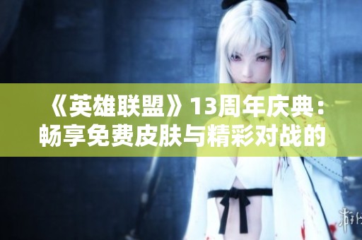 《英雄联盟》13周年庆典：畅享免费皮肤与精彩对战的双重盛宴