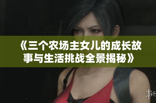 《三个农场主女儿的成长故事与生活挑战全景揭秘》