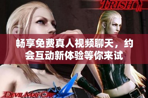 畅享免费真人视频聊天，约会互动新体验等你来试