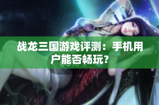 战龙三国游戏评测：手机用户能否畅玩？
