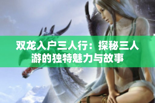 双龙入户三人行：探秘三人游的独特魅力与故事