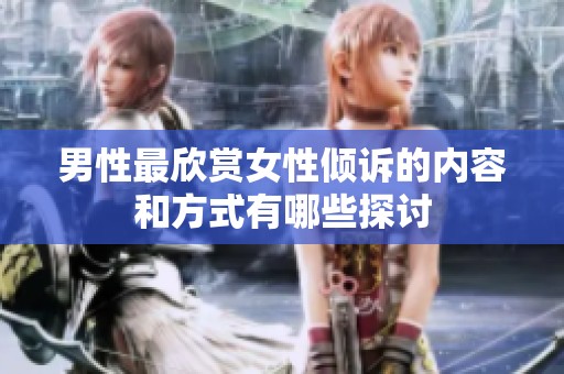 男性最欣赏女性倾诉的内容和方式有哪些探讨
