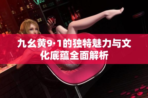 九幺黄9·1的独特魅力与文化底蕴全面解析